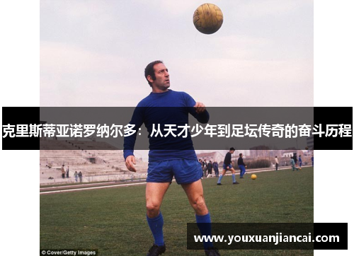 克里斯蒂亚诺罗纳尔多：从天才少年到足坛传奇的奋斗历程