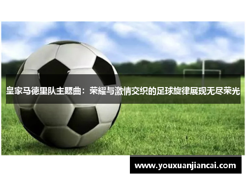 皇家马德里队主题曲：荣耀与激情交织的足球旋律展现无尽荣光