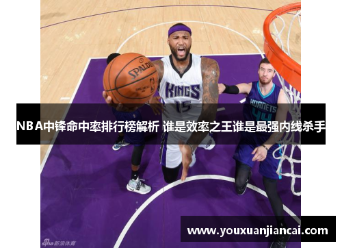 NBA中锋命中率排行榜解析 谁是效率之王谁是最强内线杀手