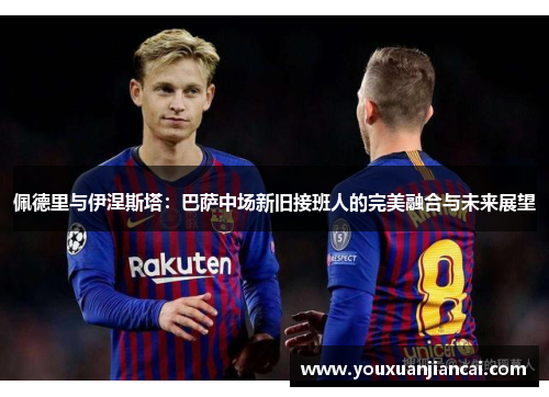 佩德里与伊涅斯塔：巴萨中场新旧接班人的完美融合与未来展望