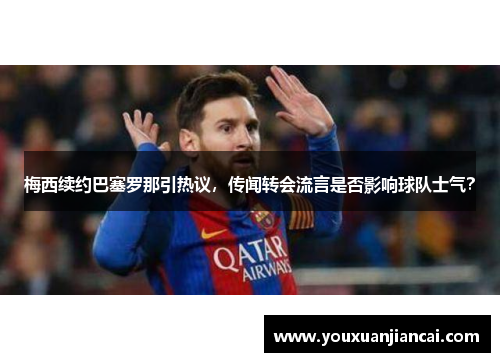 梅西续约巴塞罗那引热议，传闻转会流言是否影响球队士气？