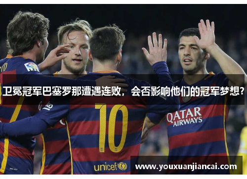 卫冕冠军巴塞罗那遭遇连败，会否影响他们的冠军梦想？