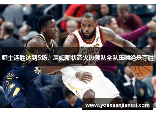 骑士连胜达到5场，詹姆斯状态火热领队全队压哨绝杀夺胜
