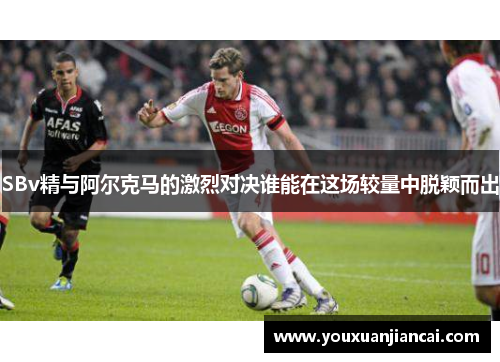 SBv精与阿尔克马的激烈对决谁能在这场较量中脱颖而出