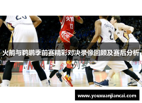 火箭与鹈鹕季前赛精彩对决录像回顾及赛后分析