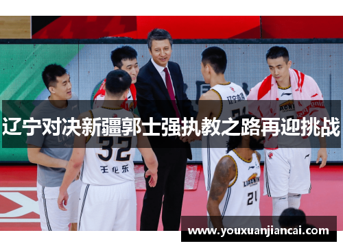 辽宁对决新疆郭士强执教之路再迎挑战