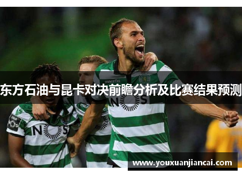 东方石油与昆卡对决前瞻分析及比赛结果预测
