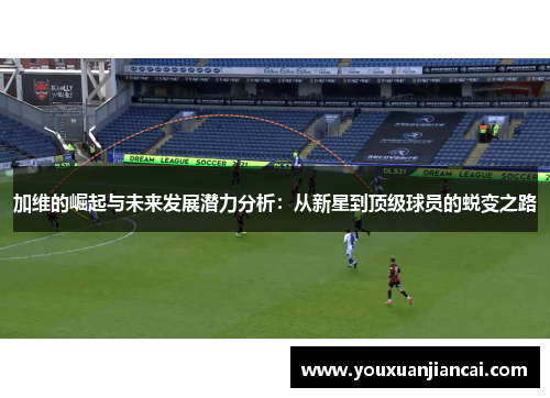 加维的崛起与未来发展潜力分析：从新星到顶级球员的蜕变之路