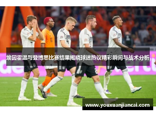 埃因霍温与登博思比赛结果揭晓球迷热议精彩瞬间与战术分析