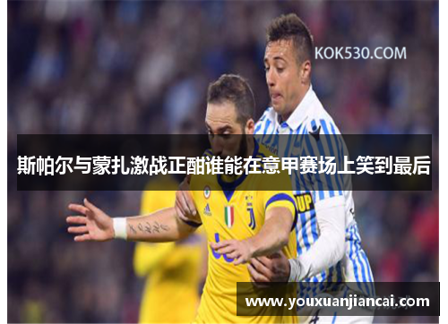 斯帕尔与蒙扎激战正酣谁能在意甲赛场上笑到最后