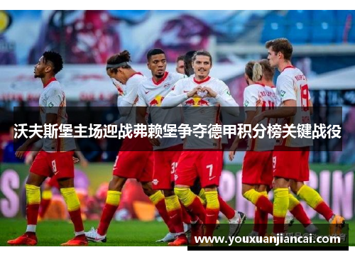 沃夫斯堡主场迎战弗赖堡争夺德甲积分榜关键战役