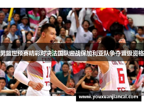 男篮世预赛精彩对决法国队迎战保加利亚队争夺晋级资格