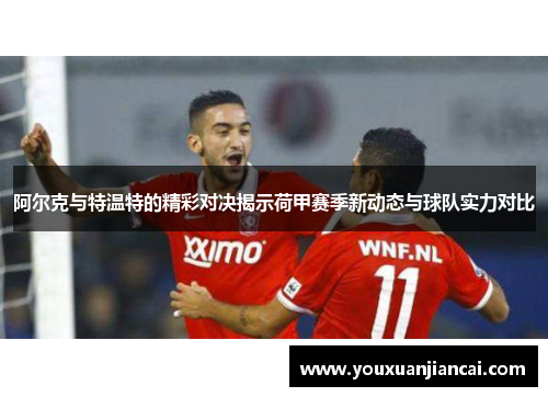 阿尔克与特温特的精彩对决揭示荷甲赛季新动态与球队实力对比