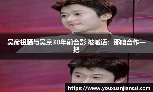 壹号娱乐吴彦祖晒与吴京30年前合影 被喊话：那咱合作一把